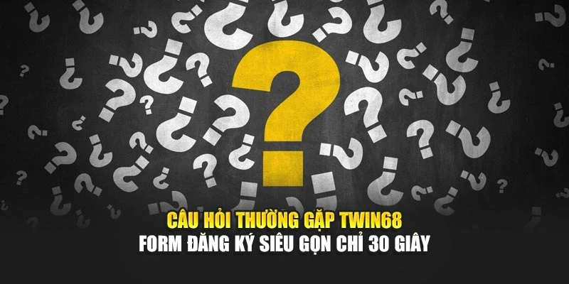 Câu hỏi thường gặp TWIN68 – Form đăng ký siêu gọn chỉ 30 giây